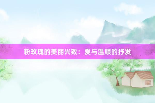 粉玫瑰的美丽兴致：爱与温顺的抒发
