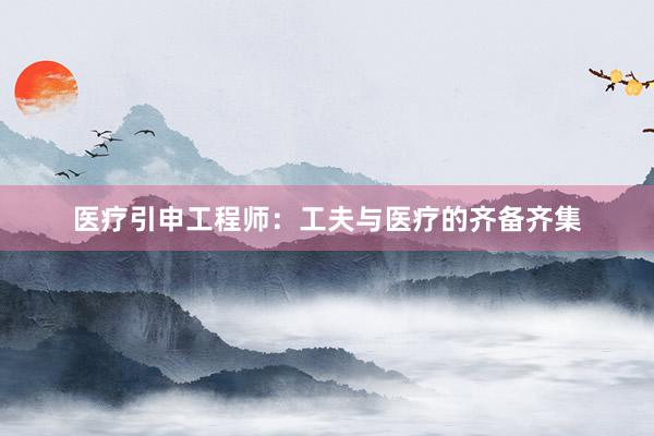 医疗引申工程师：工夫与医疗的齐备齐集