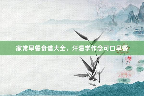 家常早餐食谱大全，汗漫学作念可口早餐