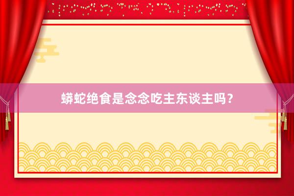 蟒蛇绝食是念念吃主东谈主吗？